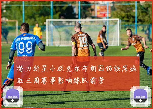 潜力新星小迈克尔布朗因伤缺席疯狂三周赛事影响球队前景